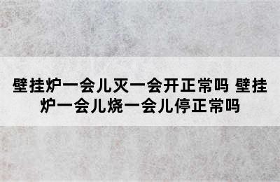 壁挂炉一会儿灭一会开正常吗 壁挂炉一会儿烧一会儿停正常吗